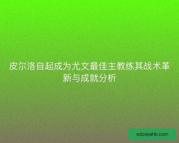 皮尔洛自起成为尤文最佳主教练其战术革新与成就分析