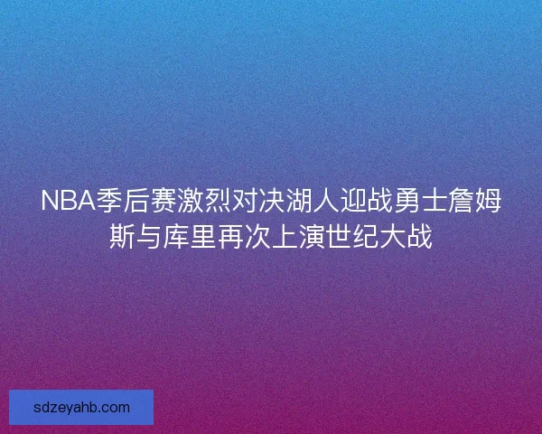 NBA季后赛激烈对决湖人迎战勇士詹姆斯与库里再次上演世纪大战