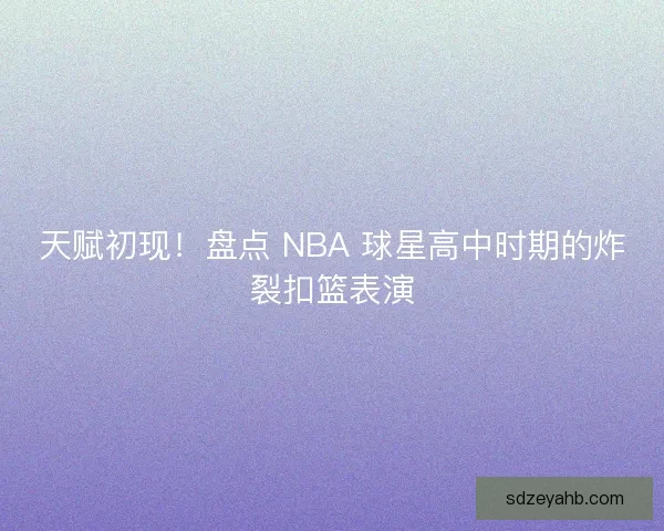 天赋初现！盘点 NBA 球星高中时期的炸裂扣篮表演