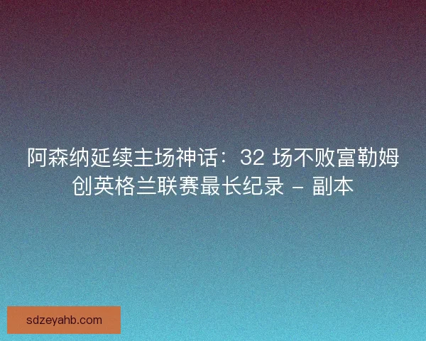 阿森纳延续主场神话：32 场不败富勒姆创英格兰联赛最长纪录 - 副本