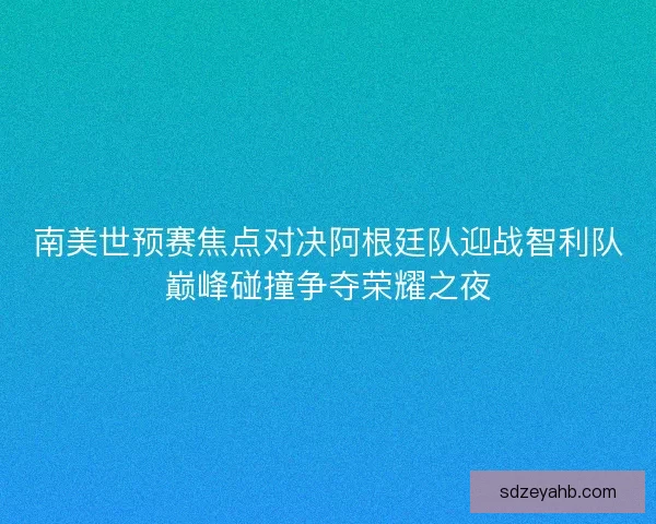 南美世预赛焦点对决阿根廷队迎战智利队巅峰碰撞争夺荣耀之夜