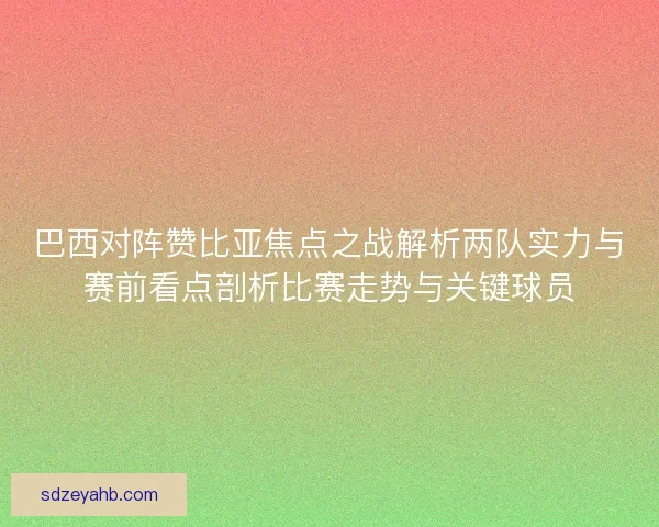 巴西对阵赞比亚焦点之战解析两队实力与赛前看点剖析比赛走势与关键球员