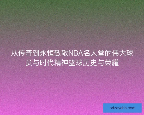 从传奇到永恒致敬NBA名人堂的伟大球员与时代精神篮球历史与荣耀 从传奇到永恒致敬NBA名人堂的伟大球员与时代精神篮球历史与荣耀