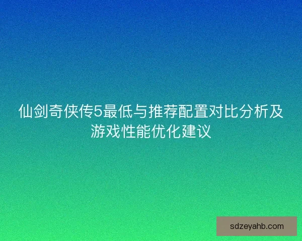 仙剑奇侠传5最低与推荐配置对比分析及游戏性能优化建议 仙剑奇侠传5最低与推荐配置对比分析及游戏性能优化建议