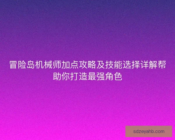 冒险岛机械师加点攻略及技能选择详解帮助你打造最强角色