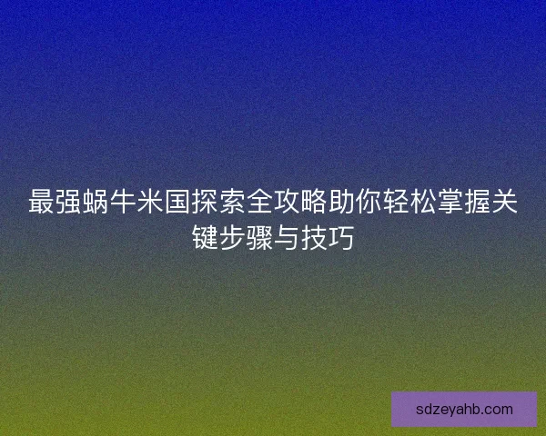 最强蜗牛米国探索全攻略助你轻松掌握关键步骤与技巧