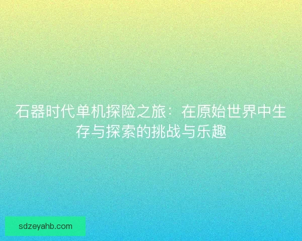 石器时代单机探险之旅：在原始世界中生存与探索的挑战与乐趣