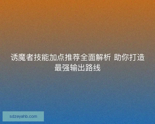 诱魔者技能加点推荐全面解析 助你打造最强输出路线