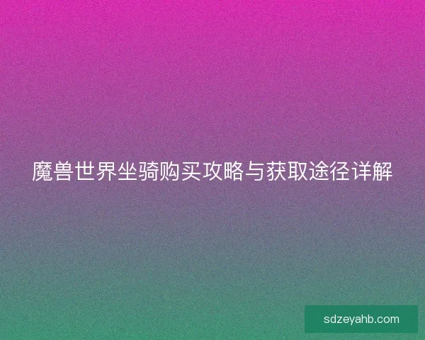 魔兽世界坐骑购买攻略与获取途径详解 魔兽世界坐骑购买攻略与获取途径详解