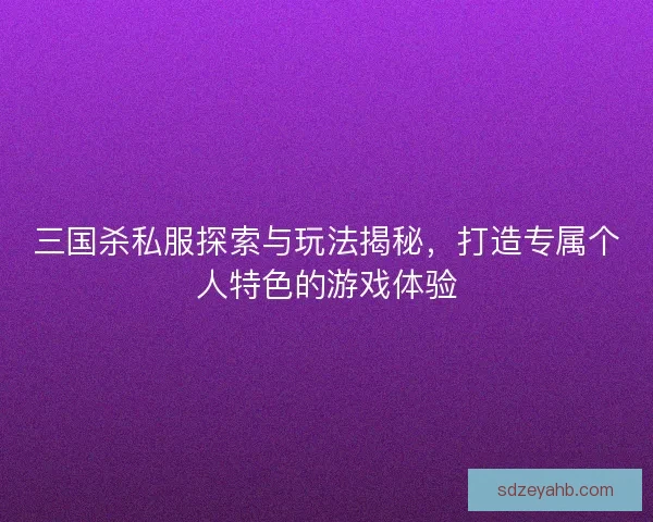 三国杀私服探索与玩法揭秘，打造专属个人特色的游戏体验