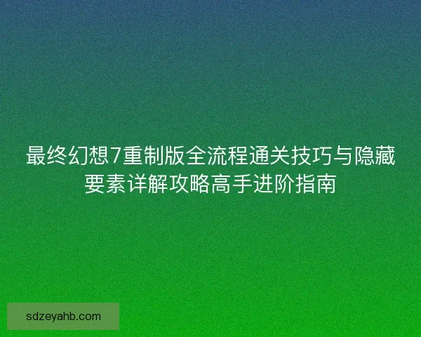 最终幻想7重制版全流程通关技巧与隐藏要素详解攻略高手进阶指南