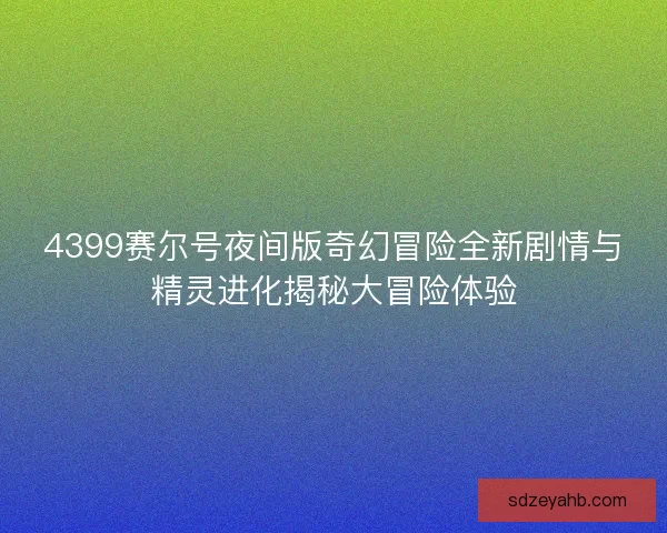 4399赛尔号夜间版奇幻冒险全新剧情与精灵进化揭秘大冒险体验