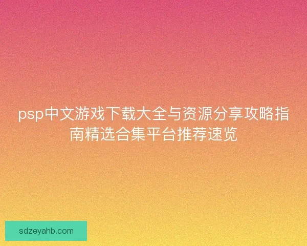 psp中文游戏下载大全与资源分享攻略指南精选合集平台推荐速览 psp中文游戏下载大全与资源分享攻略指南精选合集平台推荐速览