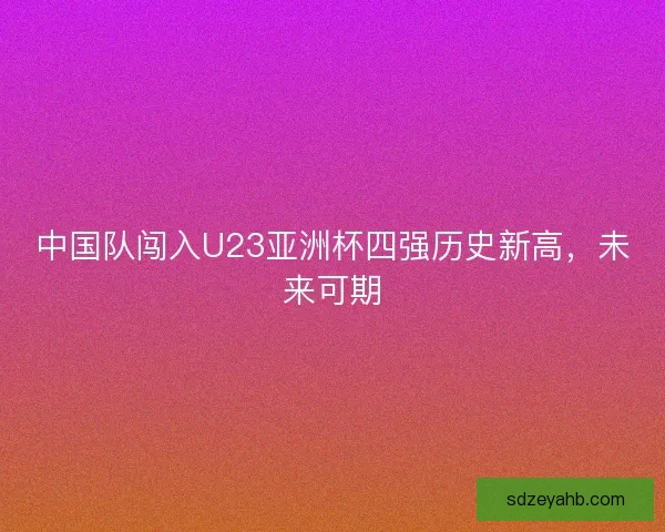 中国队闯入U23亚洲杯四强历史新高，未来可期
