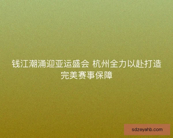 钱江潮涌迎亚运盛会 杭州全力以赴打造完美赛事保障 钱江潮涌迎亚运盛会 杭州全力以赴打造完美赛事保障