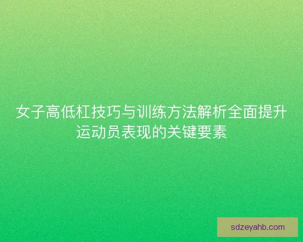 女子高低杠技巧与训练方法解析全面提升运动员表现的关键要素 女子高低杠技巧与训练方法解析全面提升运动员表现的关键要素