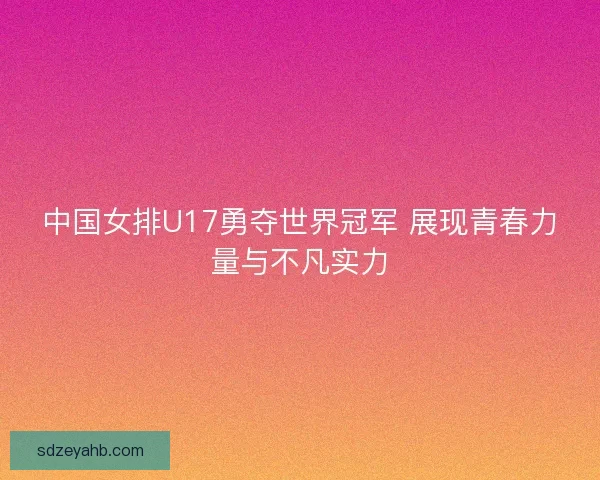 中国女排U17勇夺世界冠军 展现青春力量与不凡实力
