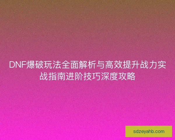 DNF爆破玩法全面解析与高效提升战力实战指南进阶技巧深度攻略