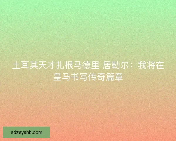 土耳其天才扎根马德里 居勒尔：我将在皇马书写传奇篇章