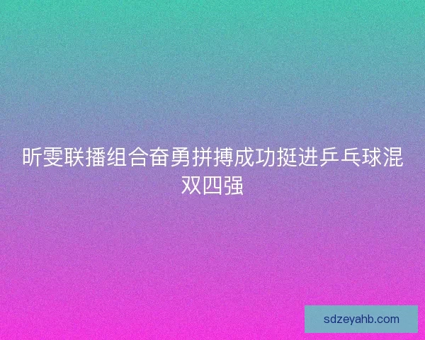 昕雯联播组合奋勇拼搏成功挺进乒乓球混双四强