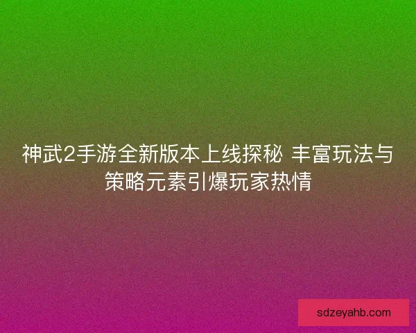 神武2手游全新版本上线探秘 丰富玩法与策略元素引爆玩家热情