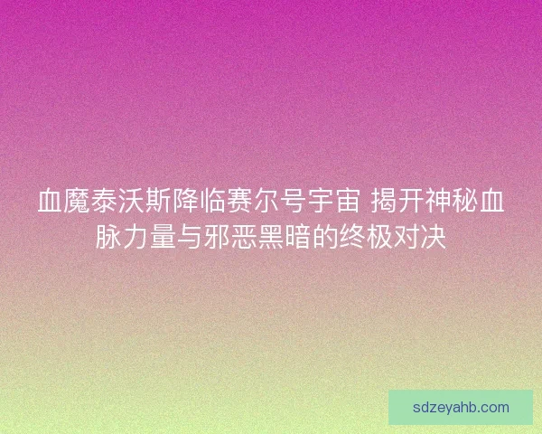 血魔泰沃斯降临赛尔号宇宙 揭开神秘血脉力量与邪恶黑暗的终极对决