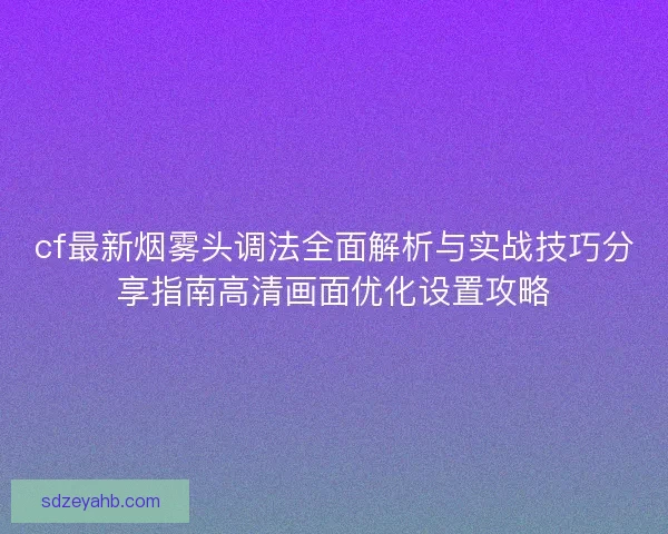 cf最新烟雾头调法全面解析与实战技巧分享指南高清画面优化设置攻略