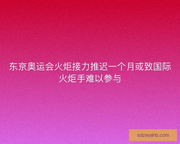 东京奥运会火炬接力推迟一个月或致国际火炬手难以参与 东京奥运会火炬接力推迟一个月或致国际火炬手难以参与