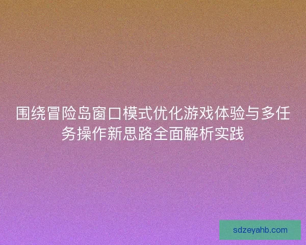 围绕冒险岛窗口模式优化游戏体验与多任务操作新思路全面解析实践