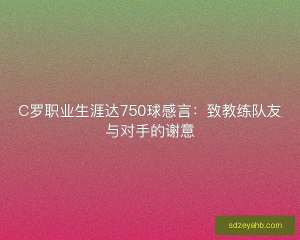 C罗职业生涯达750球感言：致教练队友与对手的谢意