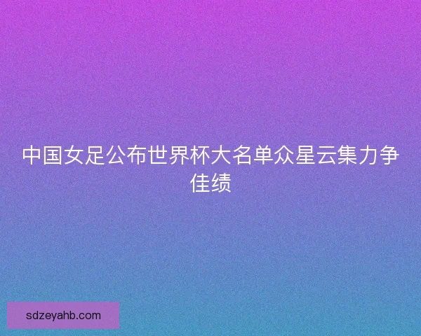 中国女足公布世界杯大名单众星云集力争佳绩 中国女足公布世界杯大名单众星云集力争佳绩