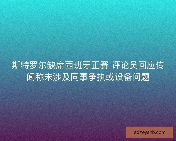 斯特罗尔缺席西班牙正赛 评论员回应传闻称未涉及同事争执或设备问题 斯特罗尔缺席西班牙正赛 评论员回应传闻称未涉及同事争执或设备问题