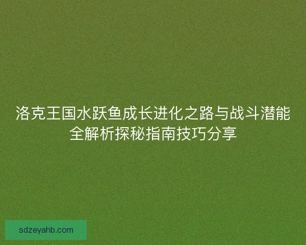 洛克王国水跃鱼成长进化之路与战斗潜能全解析探秘指南技巧分享