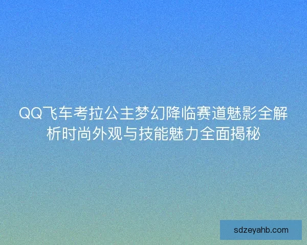 QQ飞车考拉公主梦幻降临赛道魅影全解析时尚外观与技能魅力全面揭秘 QQ飞车考拉公主梦幻降临赛道魅影全解析时尚外观与技能魅力全面揭秘