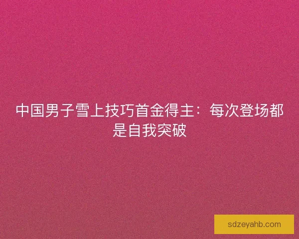 中国男子雪上技巧首金得主：每次登场都是自我突破