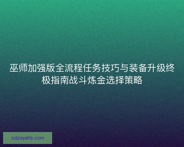 巫师加强版全流程任务技巧与装备升级终极指南战斗炼金选择策略