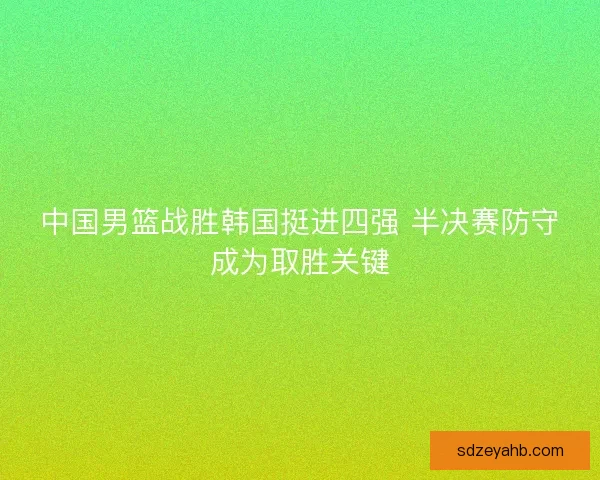中国男篮战胜韩国挺进四强 半决赛防守成为取胜关键 中国男篮战胜韩国挺进四强 半决赛防守成为取胜关键