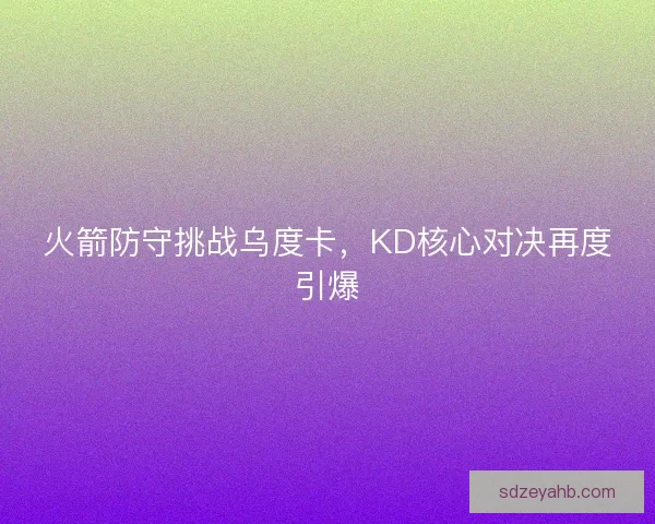 火箭防守挑战乌度卡,KD核心对决再度引爆 火箭防守挑战乌度卡,KD核心对决再度引爆