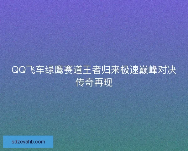QQ飞车绿鹰赛道王者归来极速巅峰对决传奇再现