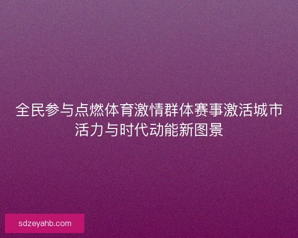 全民参与点燃体育激情群体赛事激活城市活力与时代动能新图景