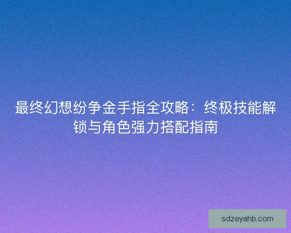 最终幻想纷争金手指全攻略：终极技能解锁与角色强力搭配指南