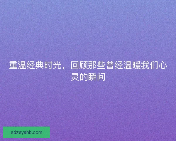 重温经典时光，回顾那些曾经温暖我们心灵的瞬间