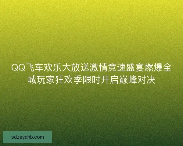 QQ飞车欢乐大放送激情竞速盛宴燃爆全城玩家狂欢季限时开启巅峰对决