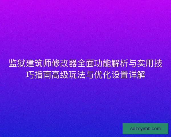 监狱建筑师修改器全面功能解析与实用技巧指南高级玩法与优化设置详解